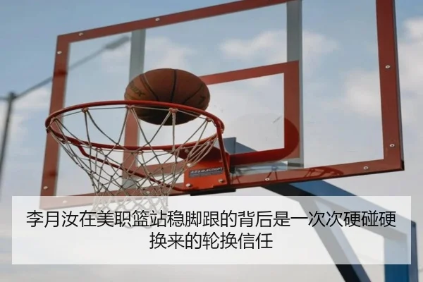 李月汝在美职篮站稳脚跟的背后是一次次硬碰硬换来的轮换信任