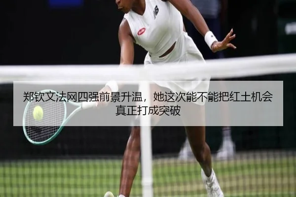 郑钦文法网四强前景升温，她这次能不能把红土机会真正打成突破