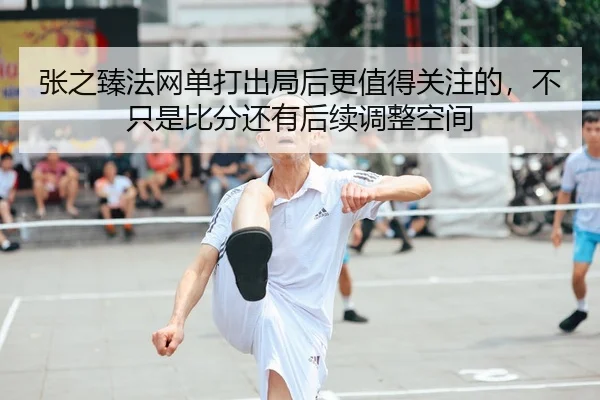 张之臻法网单打出局后更值得关注的，不只是比分还有后续调整空间
