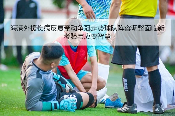 海港外援伤病反复牵动争冠走势球队阵容调整面临新考验与应变智慧