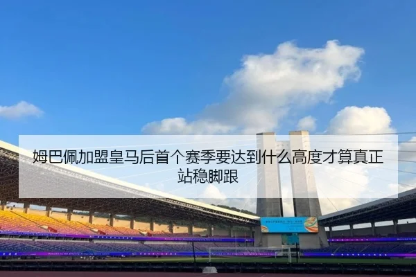姆巴佩加盟皇马后首个赛季要达到什么高度才算真正站稳脚跟